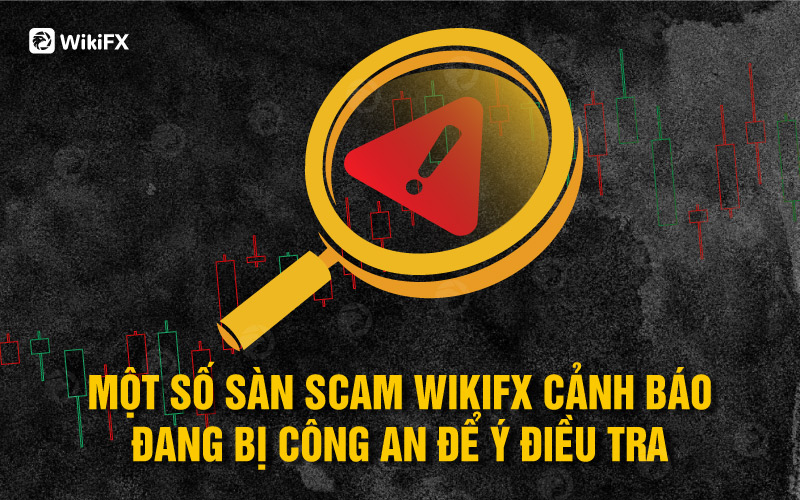 6 sàn Forex WikiFX Cảnh báo lừa đảo đã được Công an điều tra
